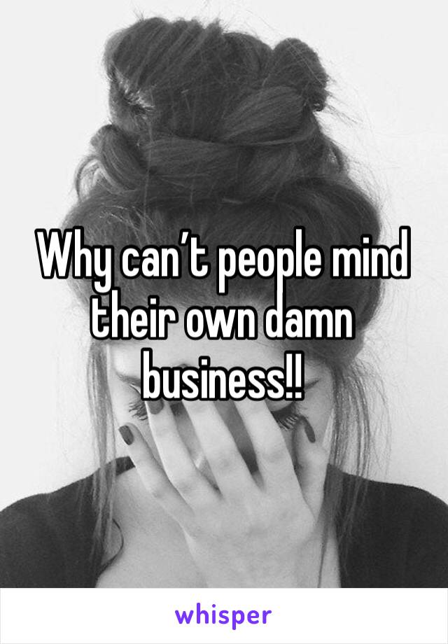 Why can’t people mind their own damn business!!