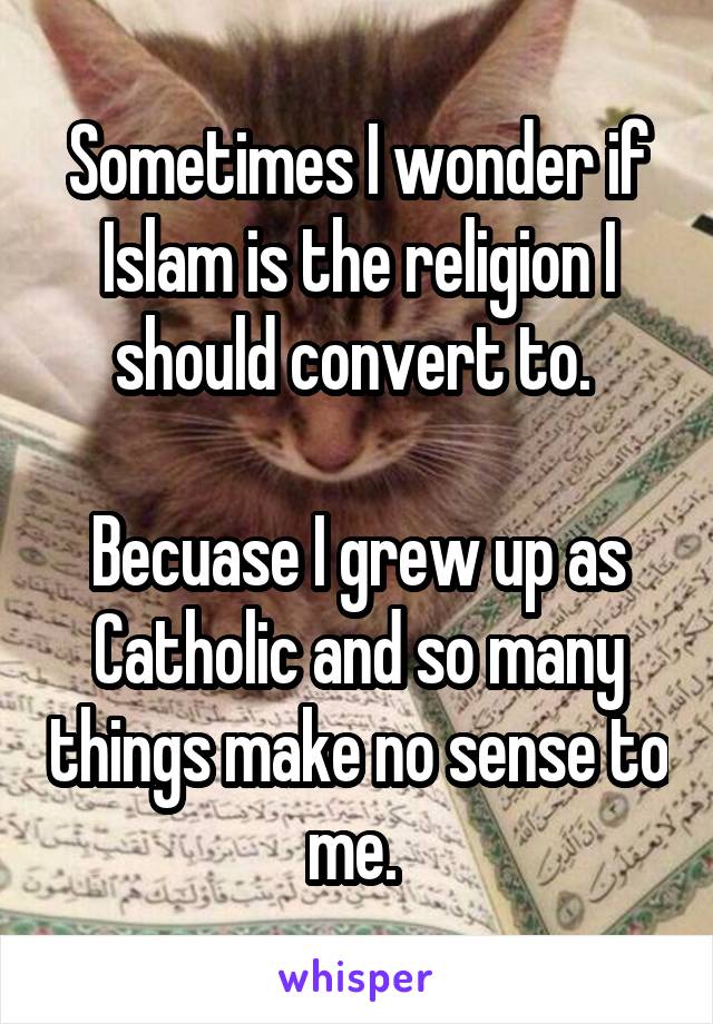 Sometimes I wonder if Islam is the religion I should convert to. 

Becuase I grew up as Catholic and so many things make no sense to me. 