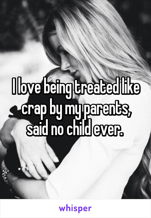 I love being treated like crap by my parents, said no child ever. 