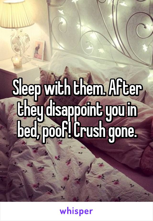 Sleep with them. After they disappoint you in bed, poof! Crush gone.