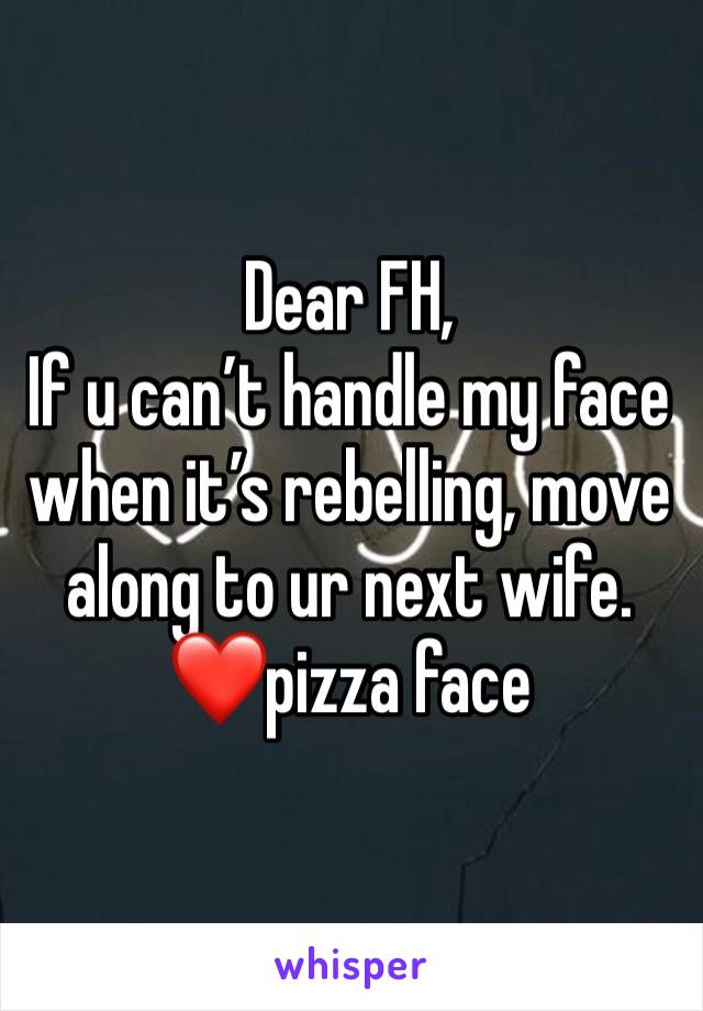 Dear FH,
If u can’t handle my face when it’s rebelling, move along to ur next wife. 
❤️pizza face