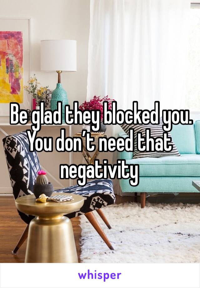  Be glad they blocked you. You don’t need that negativity 