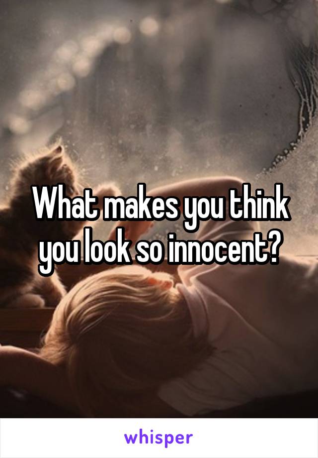 What makes you think you look so innocent?