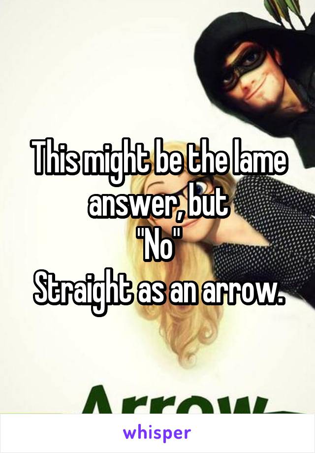 This might be the lame answer, but
"No"
Straight as an arrow.