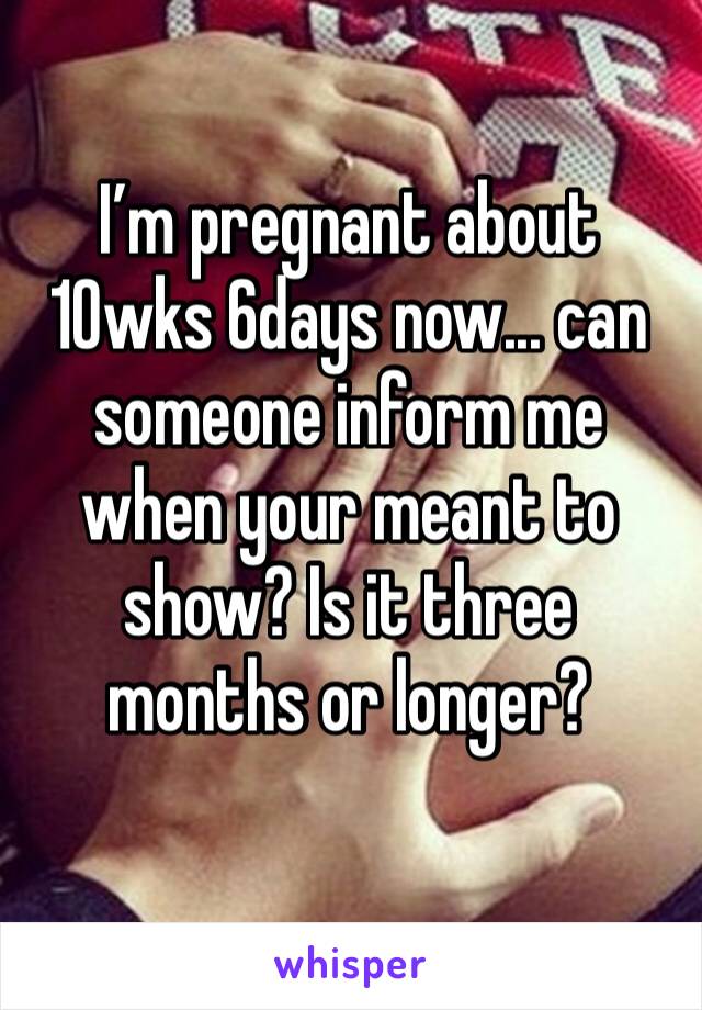 I’m pregnant about 10wks 6days now... can someone inform me when your meant to show? Is it three months or longer?