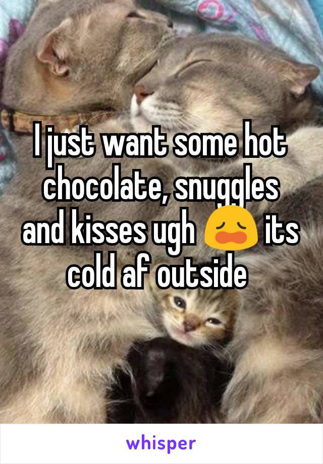I just want some hot chocolate, snuggles and kisses ugh 😩 its cold af outside 