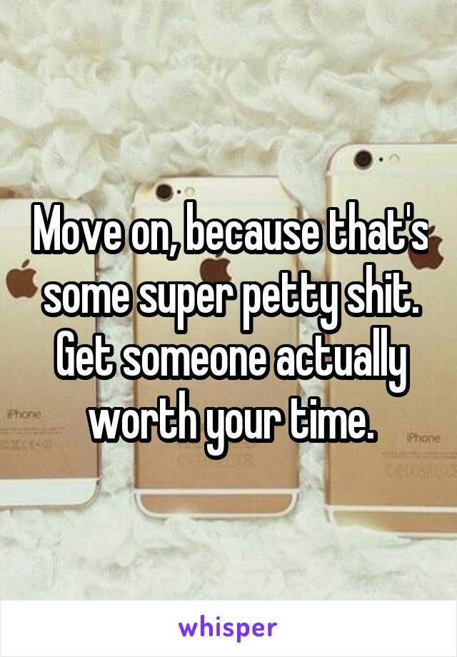 Move on, because that's some super petty shit. Get someone actually worth your time.