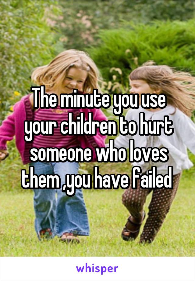 The minute you use your children to hurt someone who loves them ,you have failed 