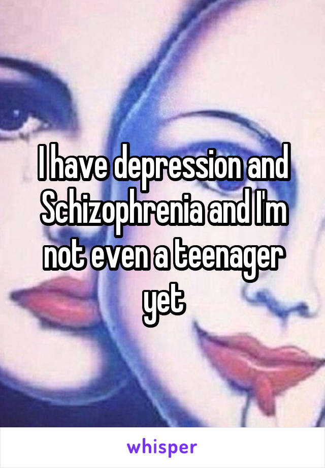 I have depression and Schizophrenia and I'm not even a teenager yet