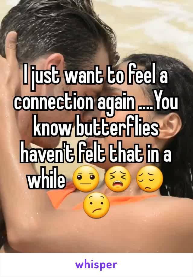 I just want to feel a connection again ....You know butterflies haven't felt that in a while 😐😣😔😕