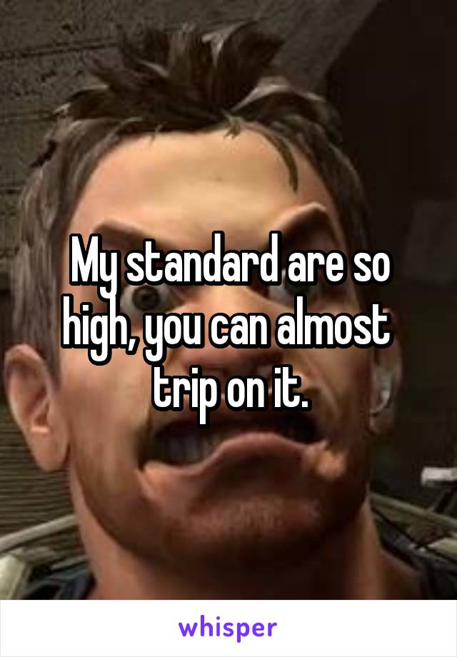 My standard are so high, you can almost  trip on it.