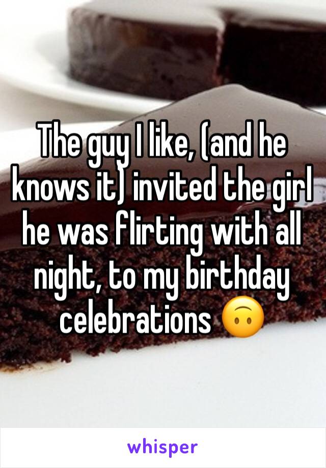 The guy I like, (and he knows it) invited the girl he was flirting with all night, to my birthday celebrations 🙃