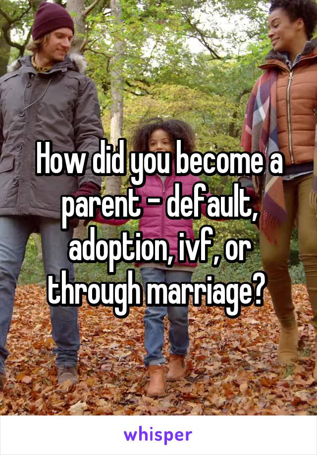 How did you become a parent - default, adoption, ivf, or through marriage? 