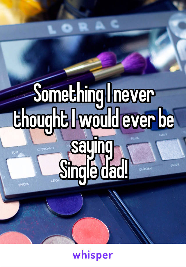 Something I never thought I would ever be saying 
Single dad!