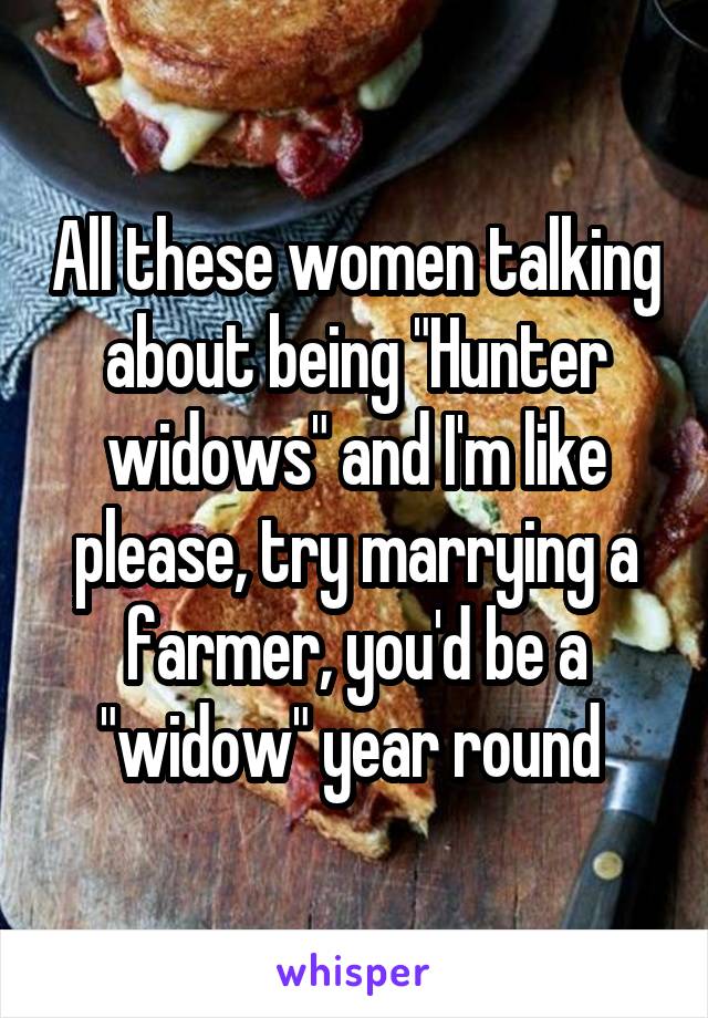 All these women talking about being "Hunter widows" and I'm like please, try marrying a farmer, you'd be a "widow" year round 