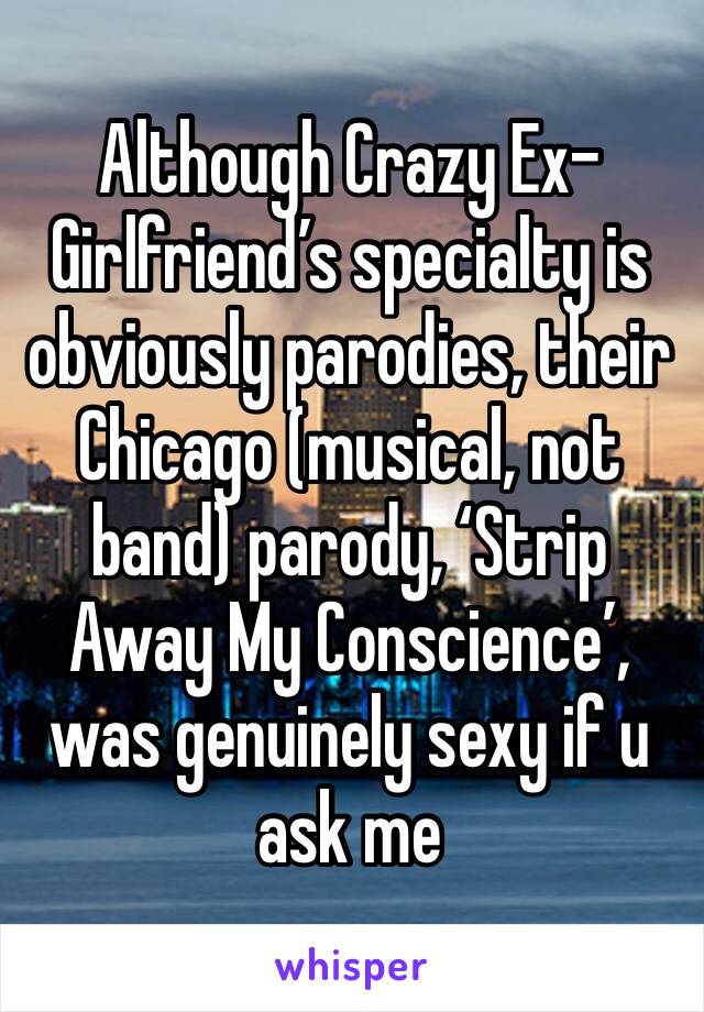 Although Crazy Ex-Girlfriend’s specialty is obviously parodies, their Chicago (musical, not band) parody, ‘Strip Away My Conscience’, was genuinely sexy if u ask me