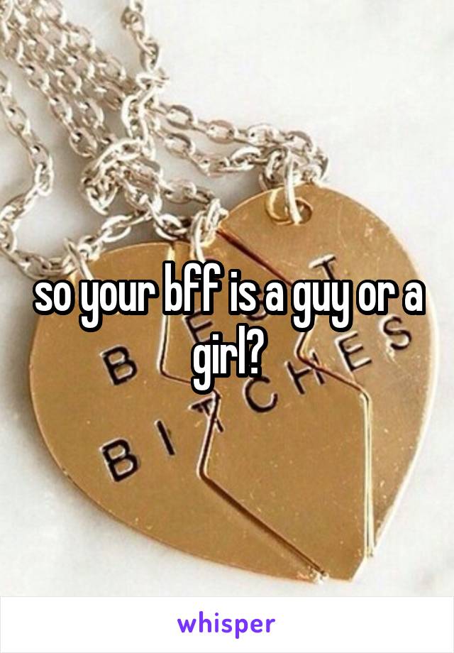 so your bff is a guy or a girl?