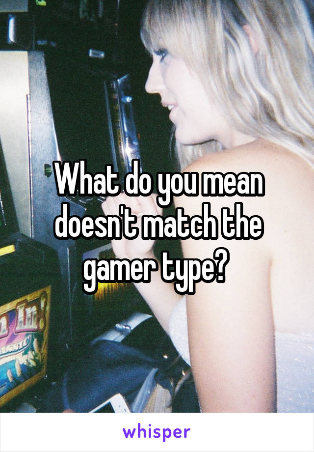What do you mean doesn't match the gamer type? 