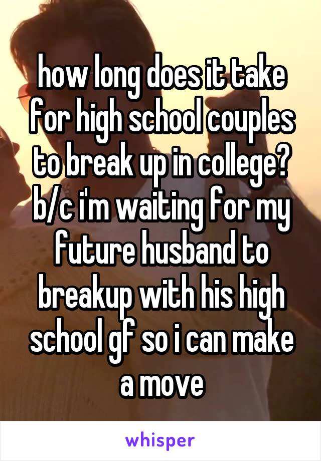 how long does it take for high school couples to break up in college? b/c i'm waiting for my future husband to breakup with his high school gf so i can make a move