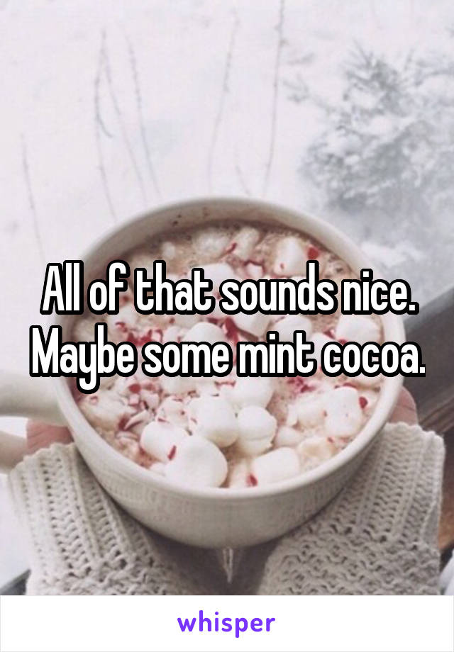All of that sounds nice. Maybe some mint cocoa.