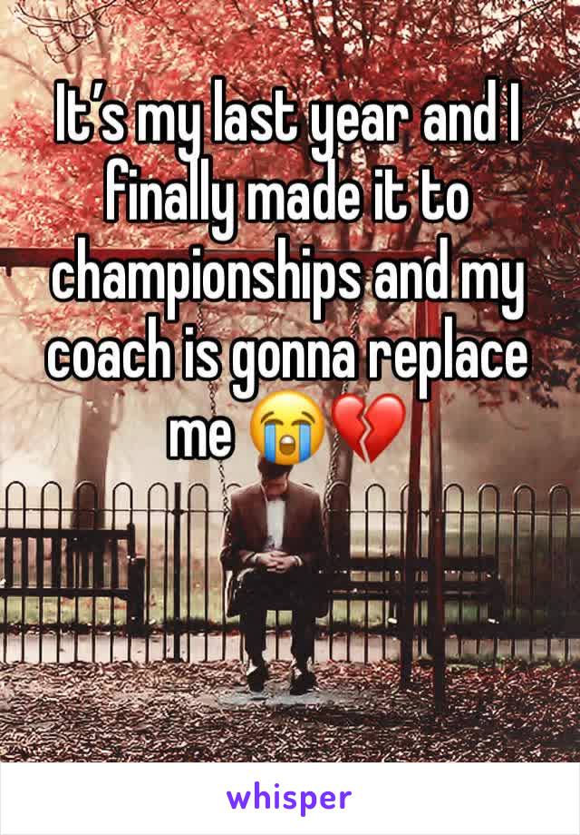 It’s my last year and I finally made it to championships and my coach is gonna replace me 😭💔