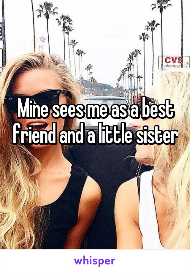 Mine sees me as a best friend and a little sister 