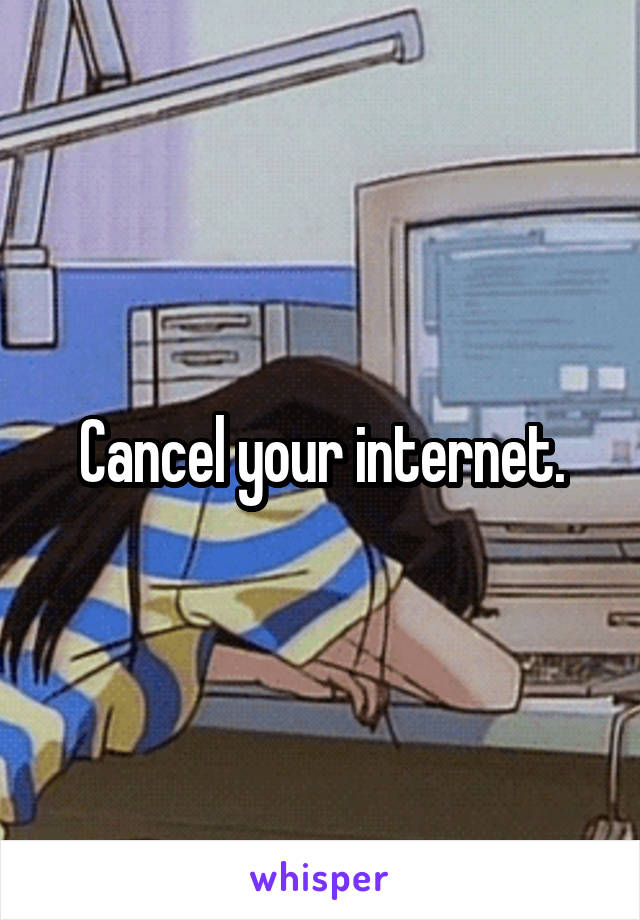 Cancel your internet.