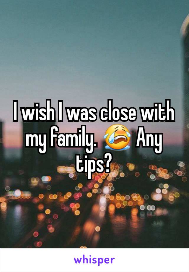 I wish I was close with my family. 😭 Any tips?