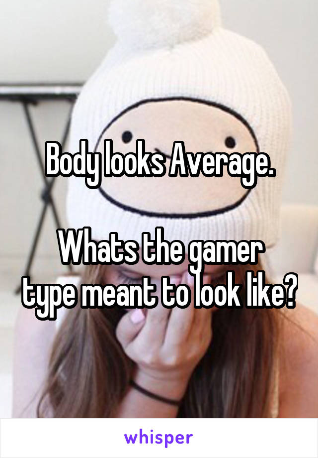 Body looks Average.

Whats the gamer type meant to look like?
