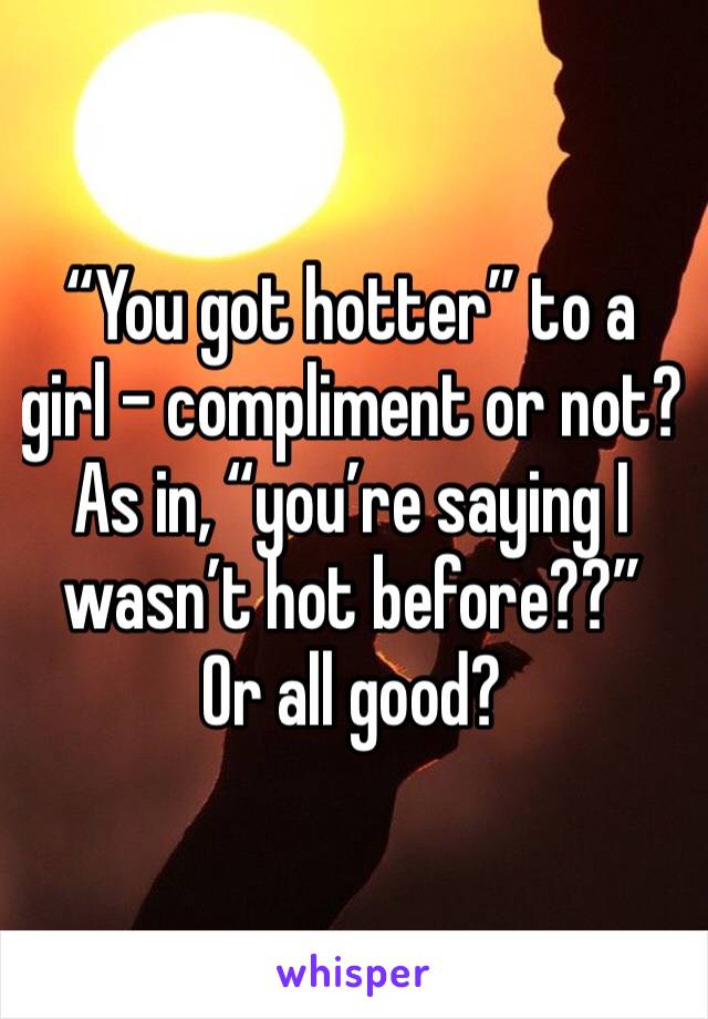 “You got hotter” to a girl - compliment or not? As in, “you’re saying I wasn’t hot before??”
Or all good?