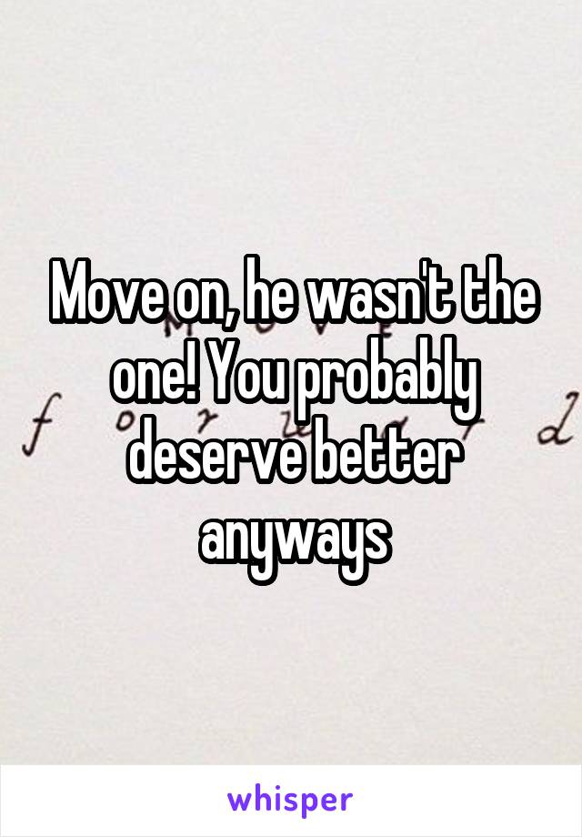 Move on, he wasn't the one! You probably deserve better anyways