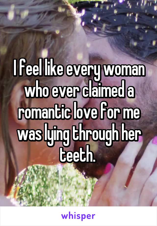 I feel like every woman who ever claimed a romantic love for me was lying through her teeth. 