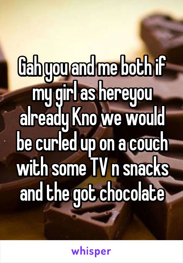 Gah you and me both if my girl as hereyou already Kno we would be curled up on a couch with some TV n snacks and the got chocolate