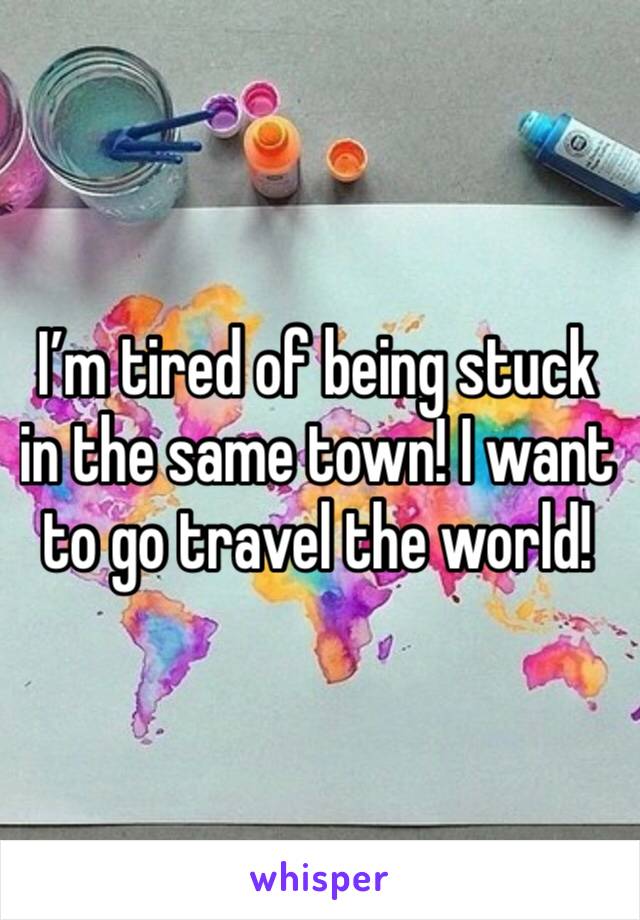 I’m tired of being stuck in the same town! I want to go travel the world! 