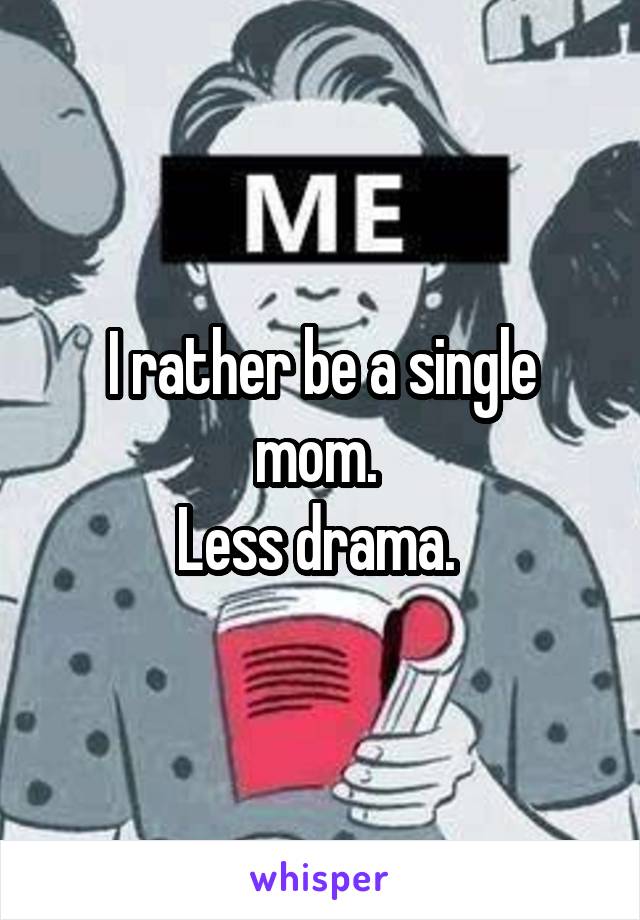 I rather be a single mom. 
Less drama. 