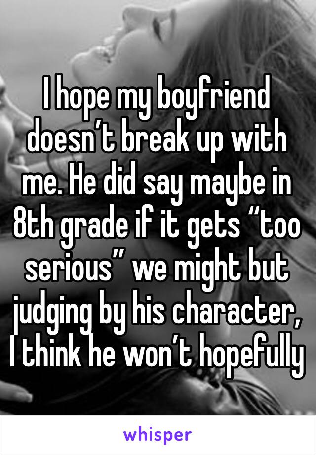 I hope my boyfriend doesn’t break up with me. He did say maybe in 8th grade if it gets “too serious” we might but judging by his character, I think he won’t hopefully