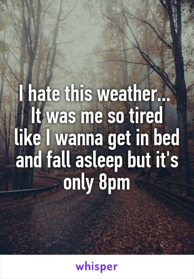 I hate this weather... 
It was me so tired like I wanna get in bed and fall asleep but it's only 8pm