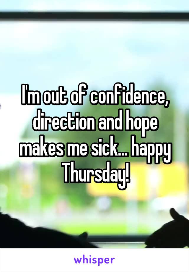 I'm out of confidence, direction and hope makes me sick... happy Thursday!