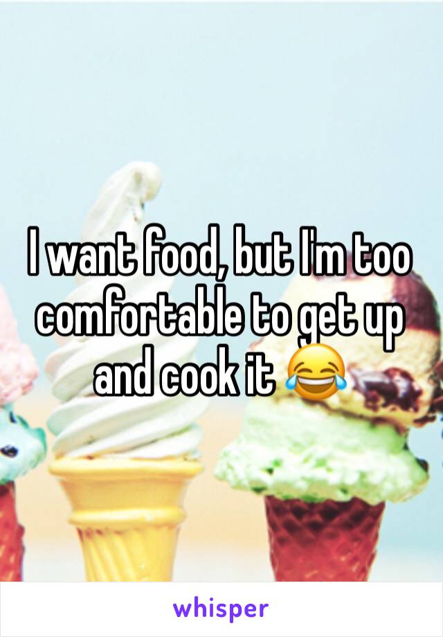 I want food, but I'm too comfortable to get up and cook it 😂