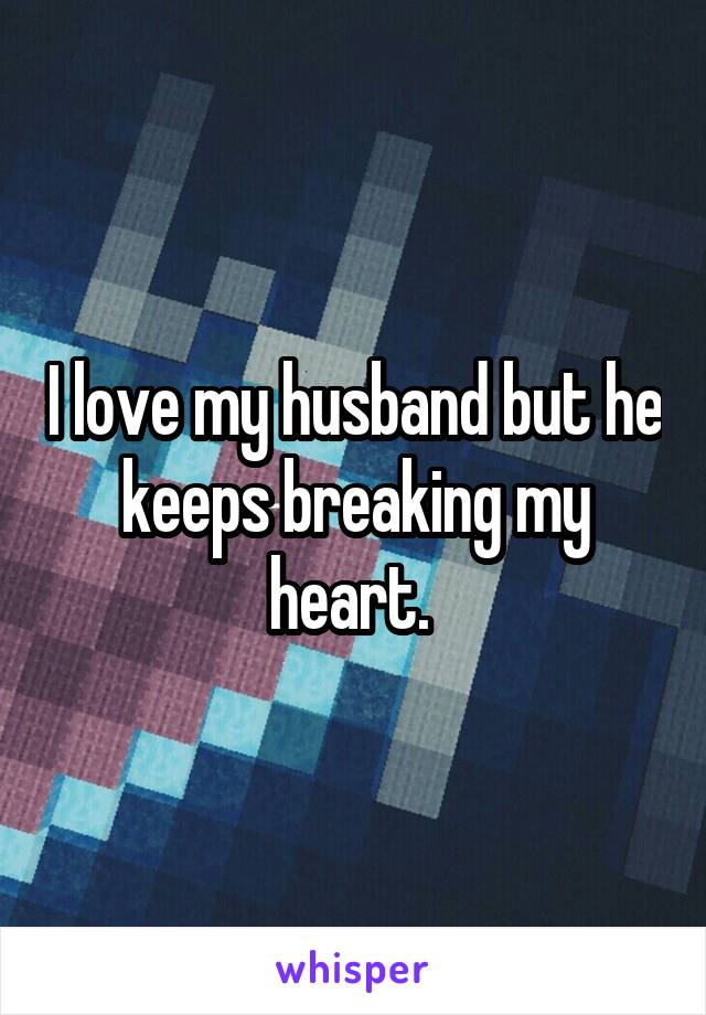 I love my husband but he keeps breaking my heart. 