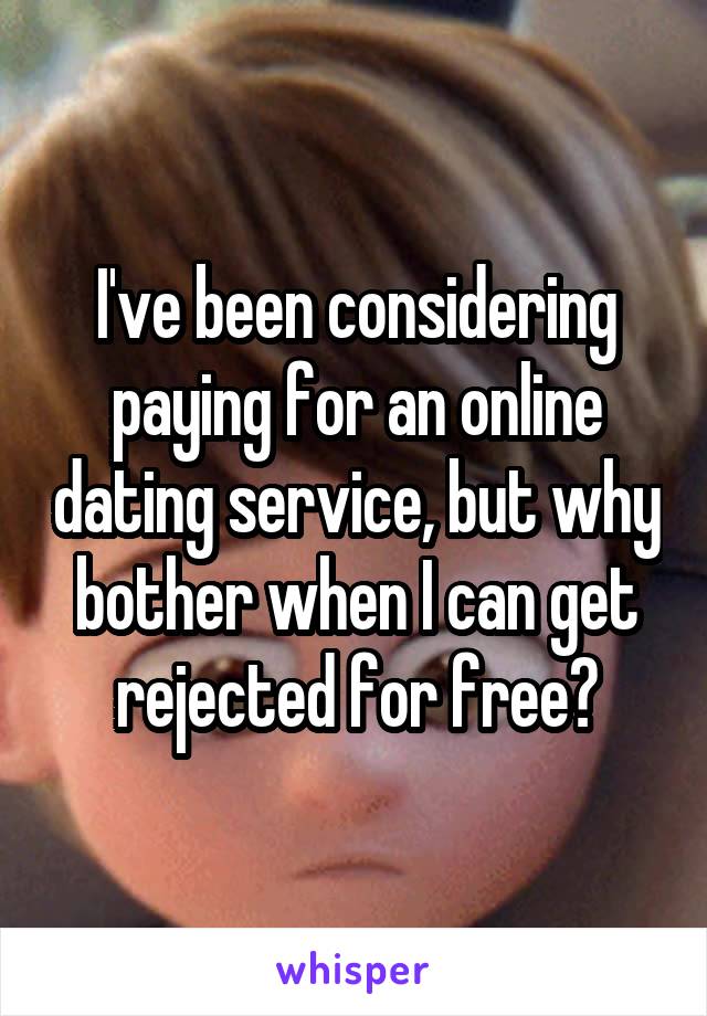 I've been considering paying for an online dating service, but why bother when I can get rejected for free?