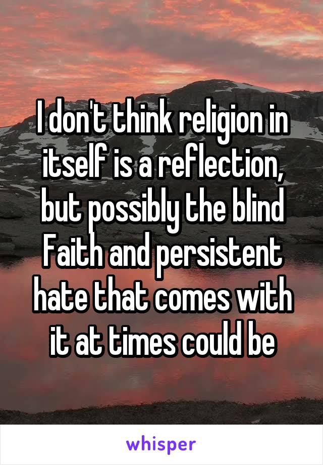 I don't think religion in itself is a reflection, but possibly the blind Faith and persistent hate that comes with it at times could be