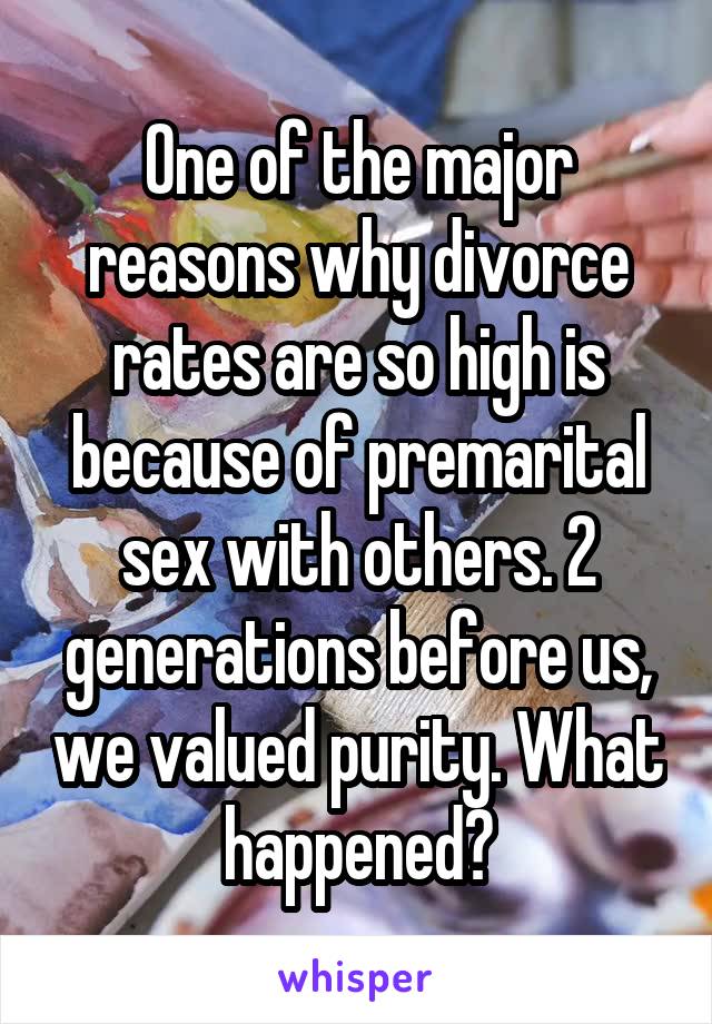 One of the major reasons why divorce rates are so high is because of premarital sex with others. 2 generations before us, we valued purity. What happened?