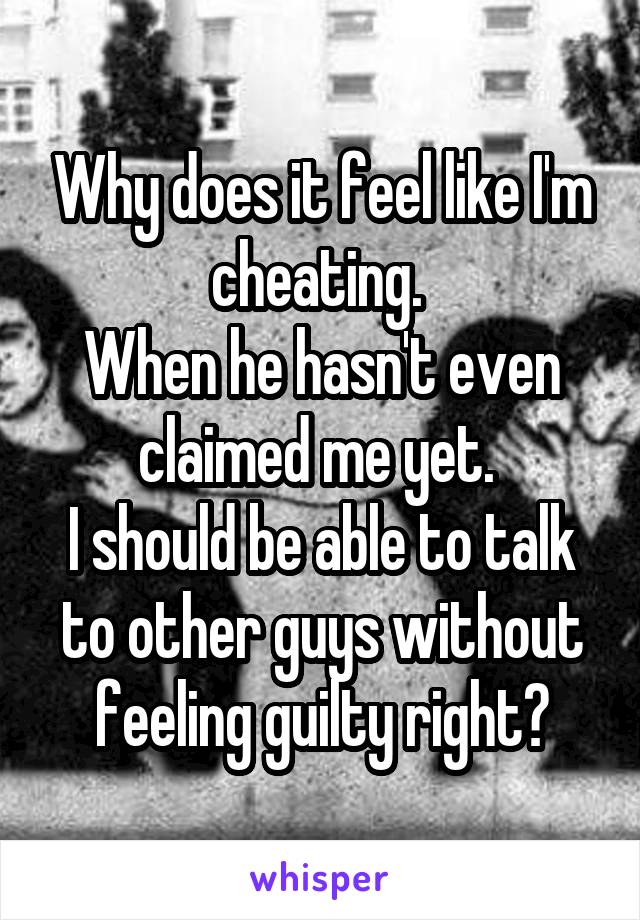 Why does it feel like I'm cheating. 
When he hasn't even claimed me yet. 
I should be able to talk to other guys without feeling guilty right?