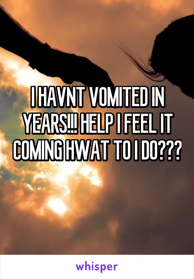 I HAVNT VOMITED IN YEARS!!! HELP I FEEL IT COMING HWAT TO I DO??? 