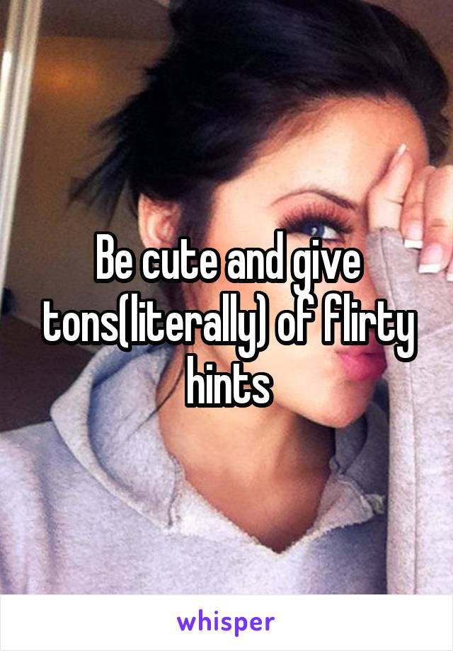 Be cute and give tons(literally) of flirty hints