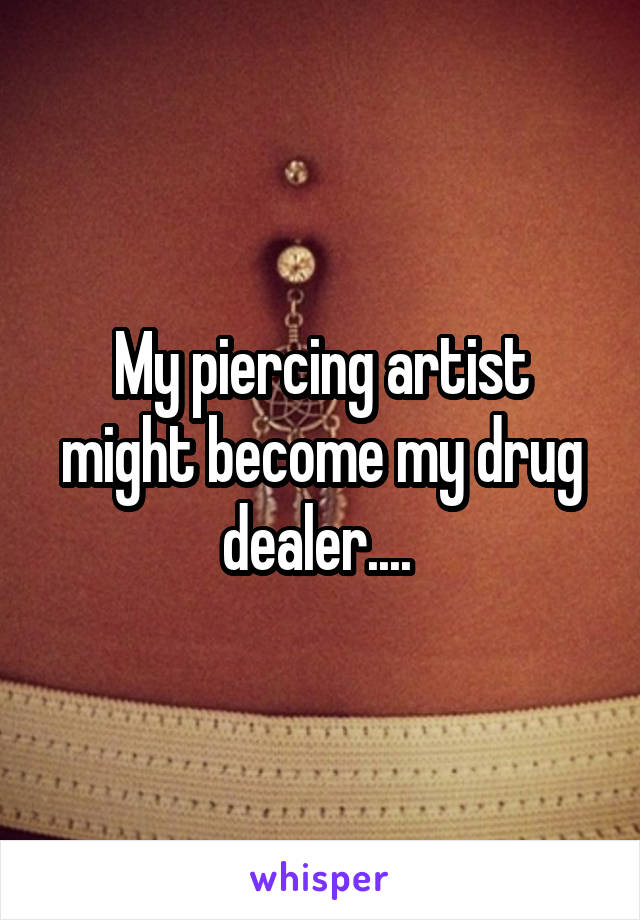 My piercing artist might become my drug dealer.... 