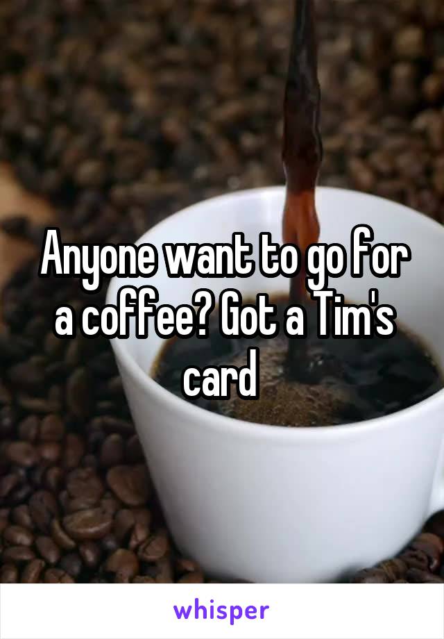 Anyone want to go for a coffee? Got a Tim's card 