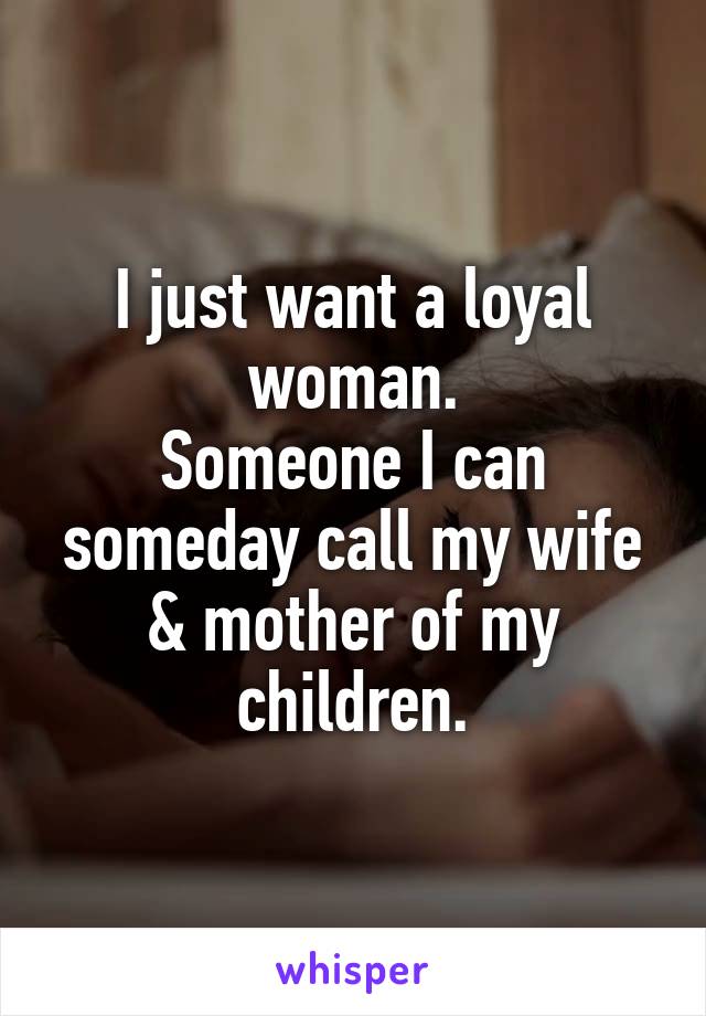 I just want a loyal woman.
Someone I can someday call my wife & mother of my children.