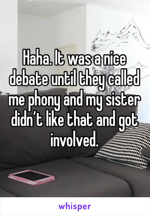 Haha. It was a nice debate until they called me phony and my sister didn’t like that and got involved. 